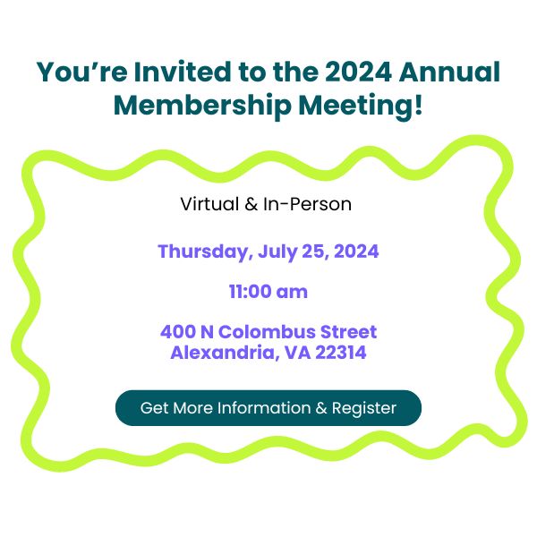You're invited to the 2024 annual membership meeting. Virtual and in person on Thursday July 25 2024 at 11am at 400 n Columbus street Alexandria VA Click for more information and to register