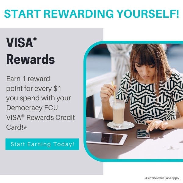 Start Rewarding Yourself! VISA rewards! Earn 1 reward point for every $1 you spend with your Democracy FCU VISA® Rewards Credit Card!* Start earning today! Click to learn more!