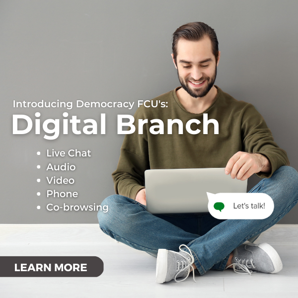 Introducing Democracy FCU's Digital Branch with live chat, audio, video, phone, and co-browsing. Click to learn more!