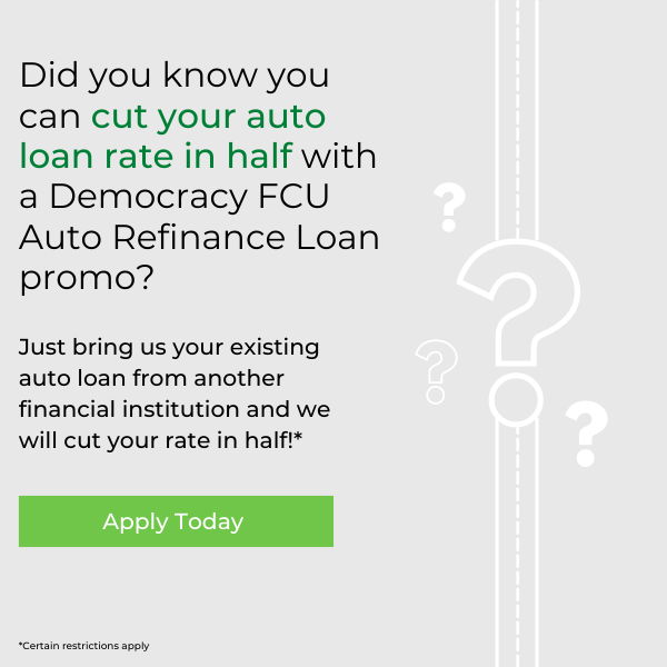 Did you know you can cut your auto loan rate in half with a Democracy FCU Auto Refinance Loan promo? Just bring us your existing auto loan from another financial institution and we will cut your rate in half!* Click to apply!
