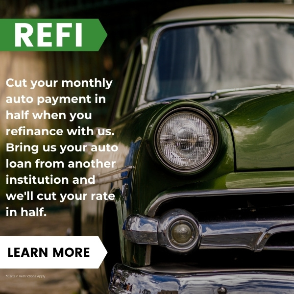 Refi! Cut your monthly auto payment in half when you refinance with us! Bring us your auto loan from another institution and we'll cut your rate in half! Learn More.