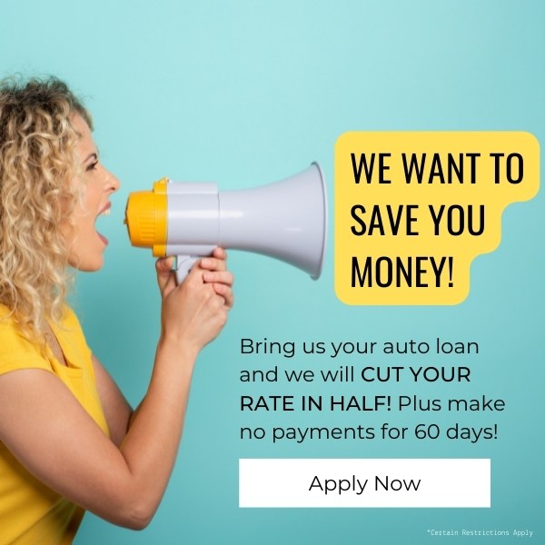We want to save you money! Bring us your auto loan and we will cut your rate in half! Plus make no payments for 60 days! Click to apply. Certain restrictions apply.