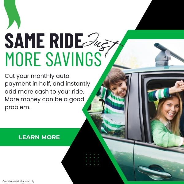 Same ride just more savings! Cut your monthly auto payment in half and instantly add more cash to your ride. More money can be a good problem. Click to learn more. Certain restrictions apply.